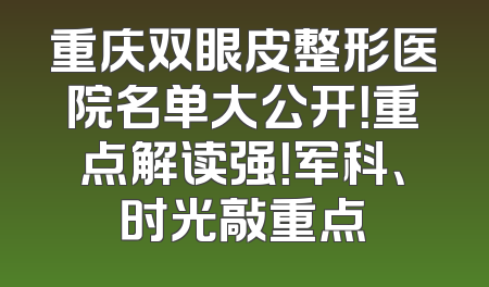 重庆双眼皮整形医院名单大公开！重点解读强！军科、时光敲重点