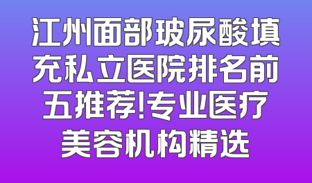 江州面部玻尿酸填充私立医院排名前五推荐！专业医疗美容机构精选
