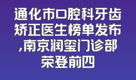 通化市口腔科牙齿矫正医生榜单发布，南京润玺门诊部荣登前四