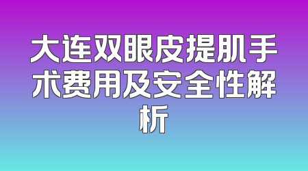 大连双眼皮提肌手术费用及安全性解析
