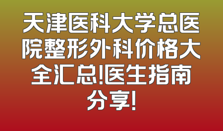 天津医科大学总医院整形外科价格大全汇总！医生指南分享！