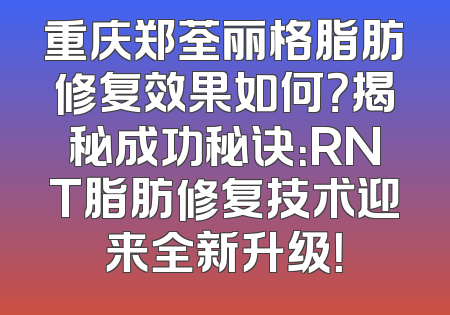 重庆郑荃丽格脂肪修复效果如何？揭秘成功秘诀：RNT脂肪修复技术迎来全新升级！