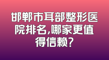 邯郸市耳部整形医院排名，哪家更值得信赖？