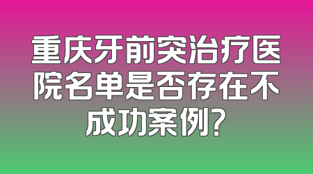 重庆牙前突治疗医院名单是否存在不成功案例？