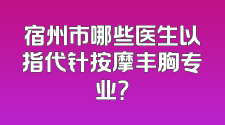 宿州市哪些医生以指代针按摩丰胸专业？