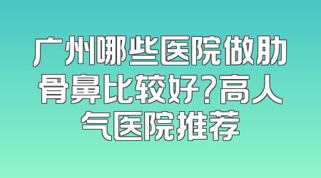 广州哪些医院做肋骨鼻比较好？高人气医院推荐