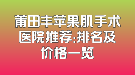 莆田丰苹果肌手术医院推荐：排名及价格一览