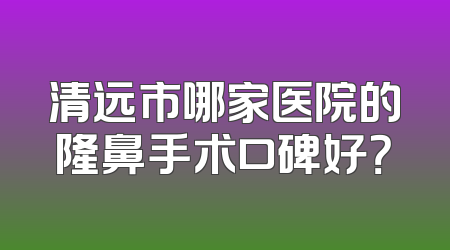 清远市哪家医院的隆鼻手术口碑好？