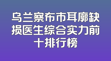 乌兰察布市耳廓缺损医生综合实力前十排行榜