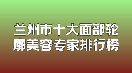 兰州市十大面部轮廓美容专家排行榜