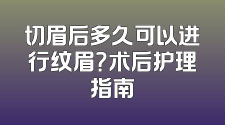 切眉后多久可以进行纹眉？术后护理指南
