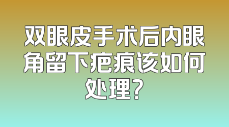双眼皮手术后内眼角留下疤痕该如何处理？