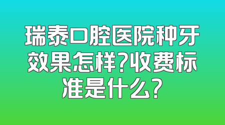 瑞泰口腔医院种牙效果怎样？收费标准是什么？
