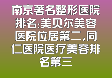 南京著名整形医院排名：美贝尔美容医院位居第二，同仁医院医疗美容排名第三
