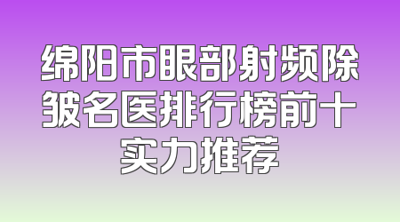 绵阳市眼部射频除皱名医排行榜前十实力推荐