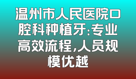 温州市人民医院口腔科种植牙：专业高效流程，人员规模优越
