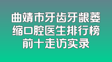 曲靖市牙齿牙龈萎缩口腔医生排行榜前十走访实录