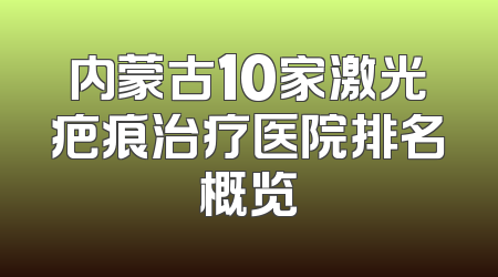 内蒙古10家激光疤痕治疗医院排名概览