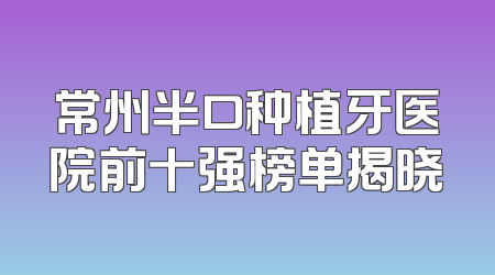 常州半口种植牙医院前十强榜单揭晓