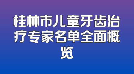 桂林市儿童牙齿治疗专家名单全面概览