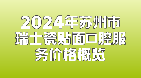 2024年苏州市瑞士瓷贴面口腔服务价格概览