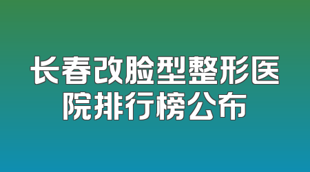长春改脸型整形医院排行榜公布