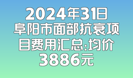 2024年31日阜阳市面部抗衰项目费用汇总：均价3886元