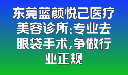 东莞蓝颜悦己医疗美容诊所：专业去眼袋手术，争做行业正规