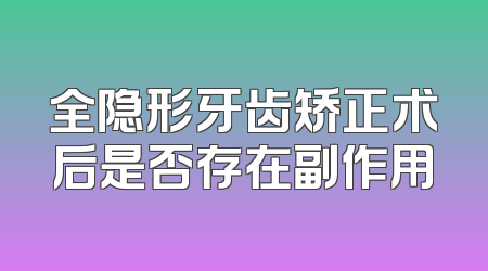 全隐形牙齿矫正术后是否存在副作用