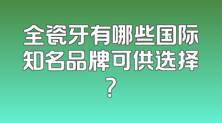 全瓷牙有哪些国际知名品牌可供选择？