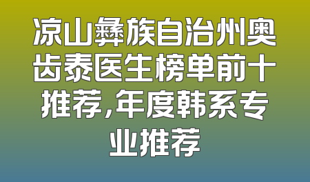 凉山彝族自治州奥齿泰医生榜单前十推荐，年度韩系专业推荐