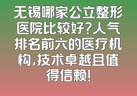 无锡哪家公立整形医院比较好？人气排名前六的医疗机构，技术卓越且值得信赖！