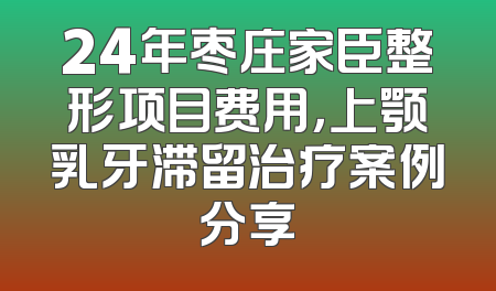 24年枣庄家臣整形项目费用，上颚乳牙滞留治疗案例分享