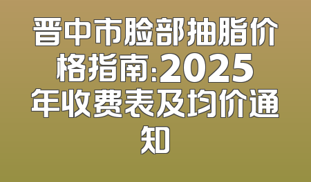 晋中市脸部抽脂价格指南：2025年收费表及均价通知
