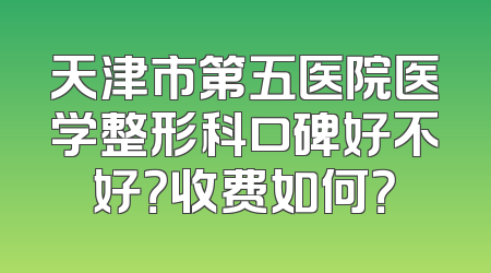 天津市第五医院医学整形科口碑好不好？收费如何？