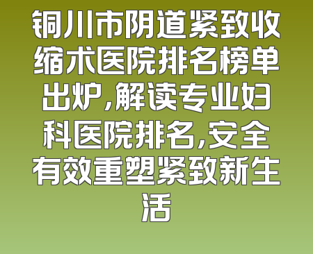 铜川市阴道紧致收缩术医院排名榜单出炉，解读专业妇科医院排名，安全有效重塑紧致新生活