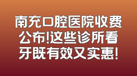 南充口腔医院收费公布！这些诊所看牙既有效又实惠！