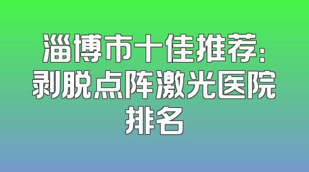 淄博市十佳推荐：剥脱点阵激光医院排名