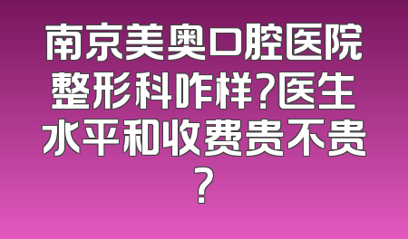 南京美奥口腔医院整形科咋样？医生水平和收费贵不贵？