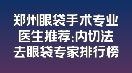 郑州眼袋手术专业医生推荐：内切法去眼袋专家排行榜