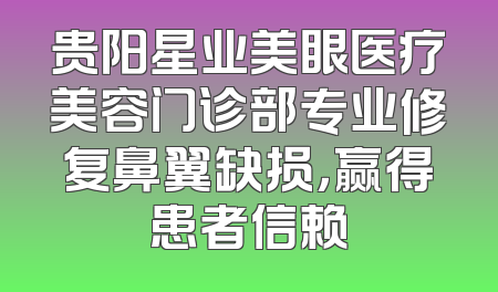 贵阳星业美眼医疗美容门诊部专业修复鼻翼缺损，赢得患者信赖