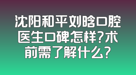沈阳和平刘晗口腔医生口碑怎样？术前需了解什么？