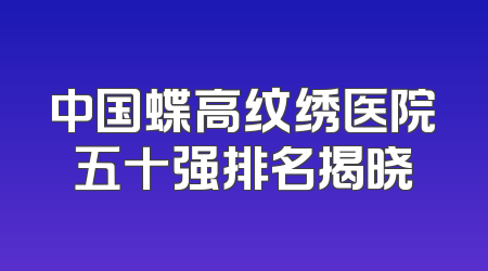中国蝶高纹绣医院五十强排名揭晓