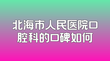 北海市人民医院口腔科的口碑如何