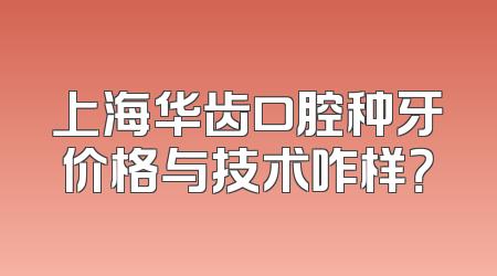 上海华齿口腔种牙价格与技术咋样？