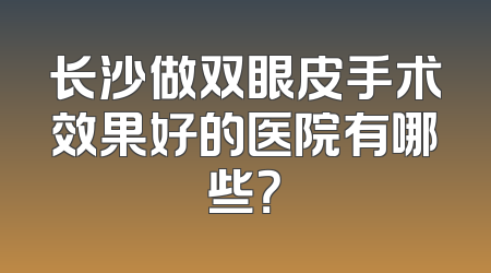 长沙做双眼皮手术效果好的医院有哪些？
