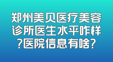 郑州美贝医疗美容诊所医生水平咋样？医院信息有啥？