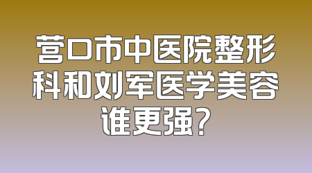 营口市中医院整形科和刘军医学美容谁更强？