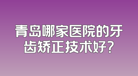 青岛哪家医院的牙齿矫正技术好？