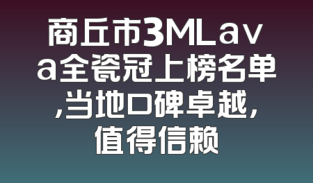 商丘市3MLava全瓷冠上榜名单，当地口碑卓越，值得信赖